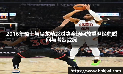 2016年骑士与猛龙精彩对决全场回放重温经典瞬间与激烈战况